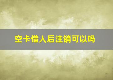 空卡借人后注销可以吗