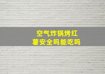 空气炸锅烤红薯安全吗能吃吗