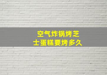 空气炸锅烤芝士蛋糕要烤多久