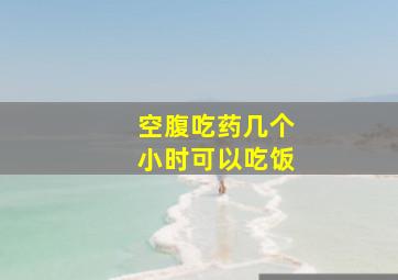 空腹吃药几个小时可以吃饭