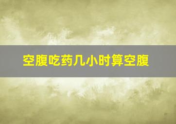 空腹吃药几小时算空腹