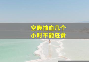 空腹抽血几个小时不能进食