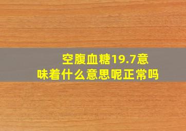 空腹血糖19.7意味着什么意思呢正常吗