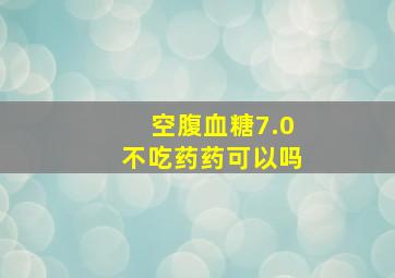 空腹血糖7.0不吃药药可以吗