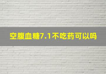 空腹血糖7.1不吃药可以吗