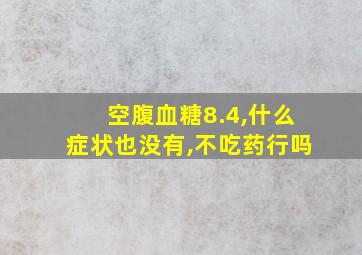 空腹血糖8.4,什么症状也没有,不吃药行吗