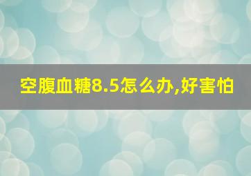 空腹血糖8.5怎么办,好害怕