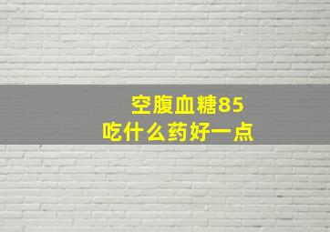 空腹血糖85吃什么药好一点