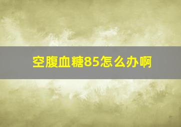 空腹血糖85怎么办啊