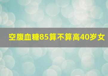 空腹血糖85算不算高40岁女