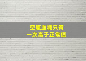 空腹血糖只有一次高于正常值