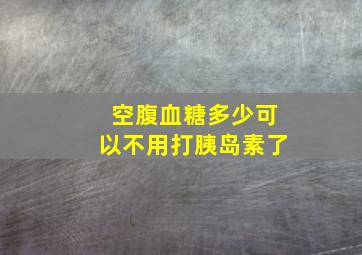 空腹血糖多少可以不用打胰岛素了