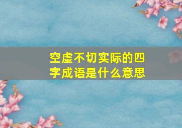 空虚不切实际的四字成语是什么意思