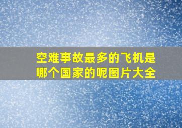 空难事故最多的飞机是哪个国家的呢图片大全