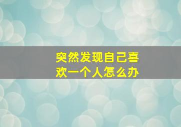 突然发现自己喜欢一个人怎么办