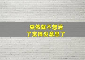 突然就不想活了觉得没意思了