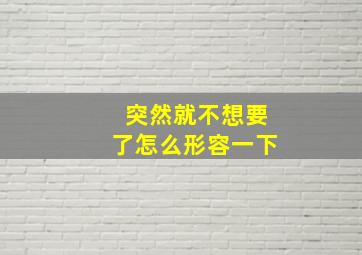 突然就不想要了怎么形容一下