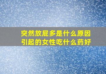 突然放屁多是什么原因引起的女性吃什么药好