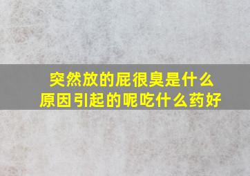 突然放的屁很臭是什么原因引起的呢吃什么药好