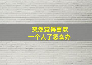 突然觉得喜欢一个人了怎么办