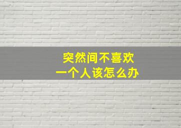 突然间不喜欢一个人该怎么办