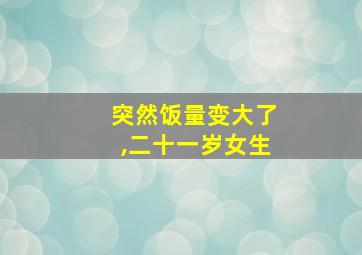 突然饭量变大了,二十一岁女生