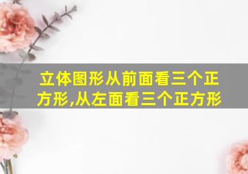 立体图形从前面看三个正方形,从左面看三个正方形