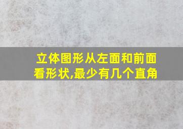 立体图形从左面和前面看形状,最少有几个直角