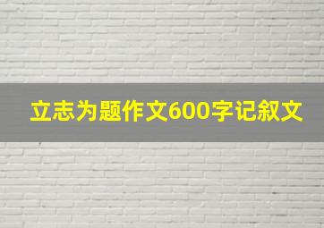 立志为题作文600字记叙文