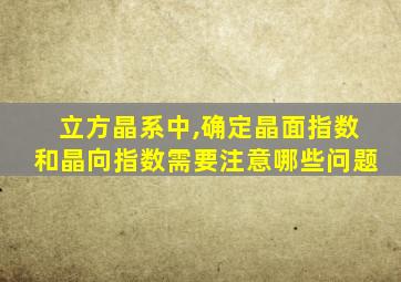 立方晶系中,确定晶面指数和晶向指数需要注意哪些问题