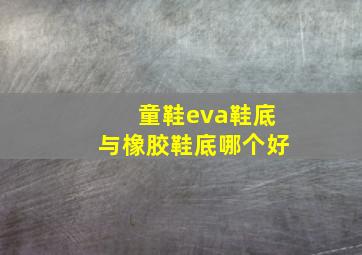 童鞋eva鞋底与橡胶鞋底哪个好