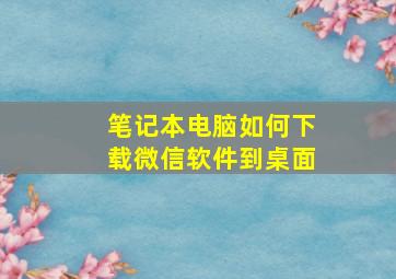 笔记本电脑如何下载微信软件到桌面