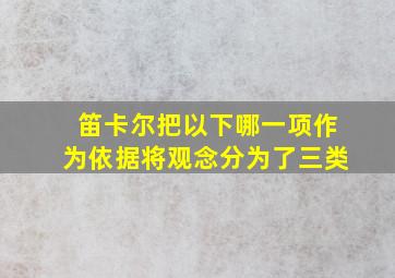 笛卡尔把以下哪一项作为依据将观念分为了三类