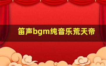 笛声bgm纯音乐荒天帝