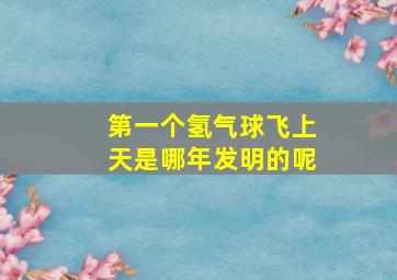 第一个氢气球飞上天是哪年发明的呢