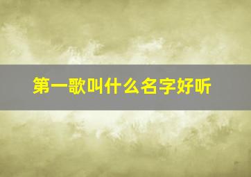 第一歌叫什么名字好听