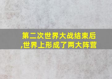 第二次世界大战结束后,世界上形成了两大阵营