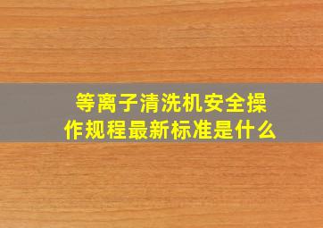 等离子清洗机安全操作规程最新标准是什么