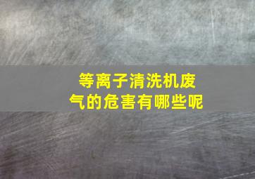 等离子清洗机废气的危害有哪些呢