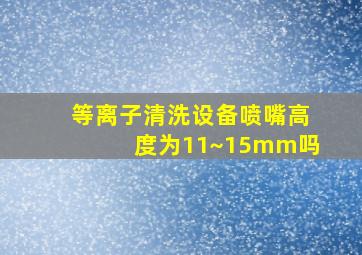 等离子清洗设备喷嘴高度为11~15mm吗