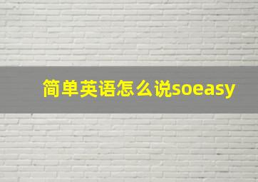 简单英语怎么说soeasy