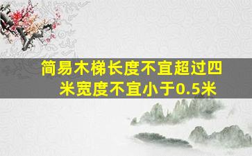 简易木梯长度不宜超过四米宽度不宜小于0.5米