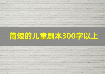 简短的儿童剧本300字以上