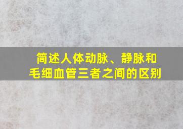 简述人体动脉、静脉和毛细血管三者之间的区别