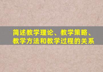 简述教学理论、教学策略、教学方法和教学过程的关系