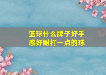 篮球什么牌子好手感好耐打一点的球