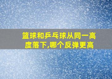 篮球和乒乓球从同一高度落下,哪个反弹更高