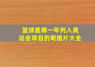 篮球是哪一年列入奥运会项目的呢图片大全