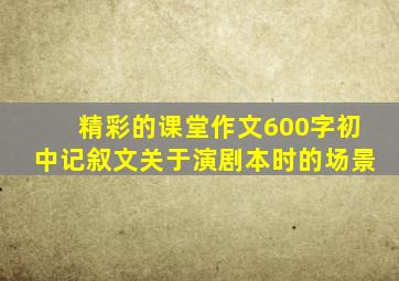 精彩的课堂作文600字初中记叙文关于演剧本时的场景