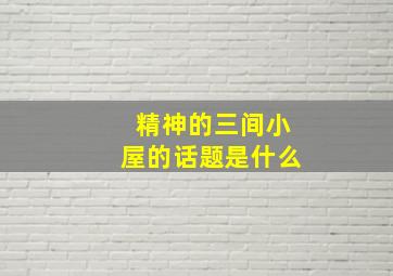 精神的三间小屋的话题是什么